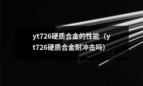 yt726硬質合金的性能(yt726硬質合金耐沖擊嗎)