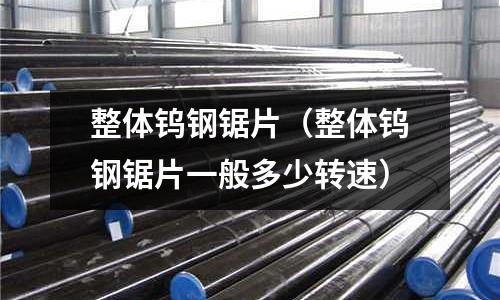 整體鎢鋼鋸片（整體鎢鋼鋸片一般多少轉速）