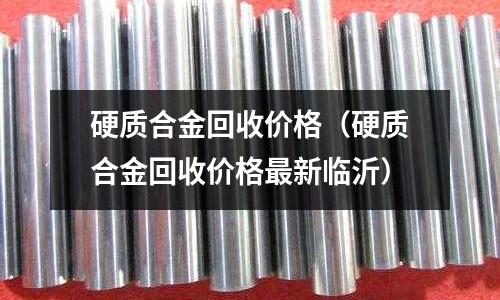 硬質合金回收價格(硬質合金回收價格最新臨沂)