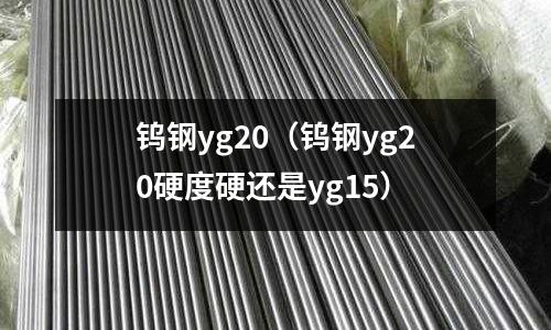鎢鋼yg20（鎢鋼yg20硬度硬還是yg15）