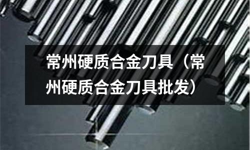 常州硬質合金刀具(常州硬質合金刀具批發)