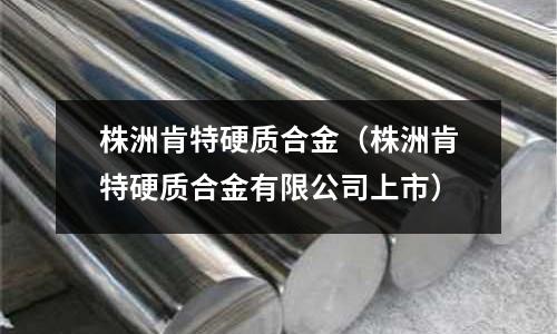 株洲肯特硬質(zhì)合金（株洲肯特硬質(zhì)合金有限公司上市）