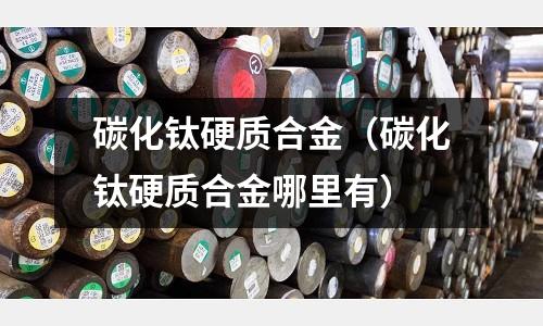 碳化鈦硬質(zhì)合金(碳化鈦硬質(zhì)合金哪里有)