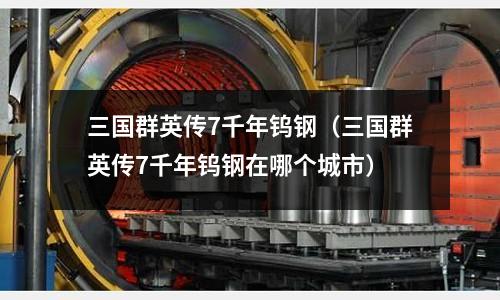 三國群英傳7千年鎢鋼（三國群英傳7千年鎢鋼在哪個城市）
