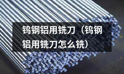 鎢鋼鋁用銑刀（鎢鋼鋁用銑刀怎么銑）