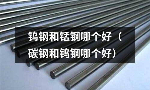 鎢鋼和錳鋼哪個好（碳鋼和鎢鋼哪個好）