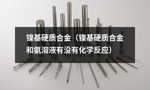 鎳基硬質合金（鎳基硬質合金和氨溶液有沒有化學反應）