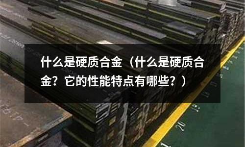 什么是硬質合金（什么是硬質合金？它的性能特點有哪些？）