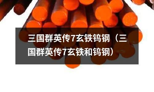 三國群英傳7玄鐵鎢鋼（三國群英傳7玄鐵和鎢鋼）