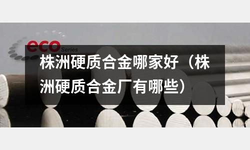 株洲硬質(zhì)合金哪家好（株洲硬質(zhì)合金廠有哪些）
