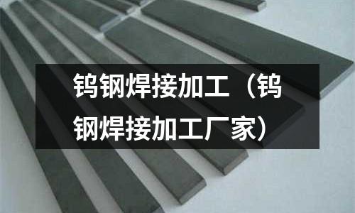 鎢鋼焊接加工(鎢鋼焊接加工廠家)