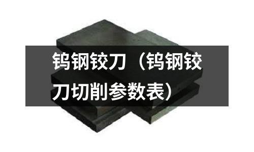 鎢鋼鉸刀(鎢鋼鉸刀切削參數(shù)表)