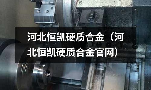 河北恒凱硬質(zhì)合金(河北恒凱硬質(zhì)合金官網(wǎng))