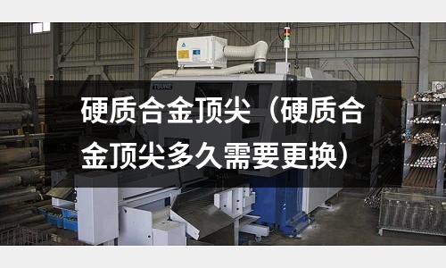 硬質合金頂尖(硬質合金頂尖多久需要更換)
