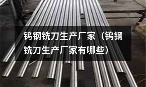 鎢鋼銑刀生產廠家(鎢鋼銑刀生產廠家有哪些)
