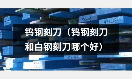 鎢鋼刻刀（鎢鋼刻刀和白鋼刻刀哪個好）