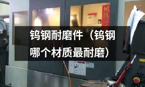 鎢鋼耐磨件（鎢鋼哪個(gè)材質(zhì)最耐磨）