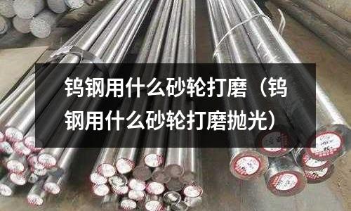 鎢鋼用什么砂輪打磨（鎢鋼用什么砂輪打磨拋光）