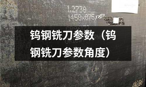 鎢鋼銑刀參數(shù)（鎢鋼銑刀參數(shù)角度）