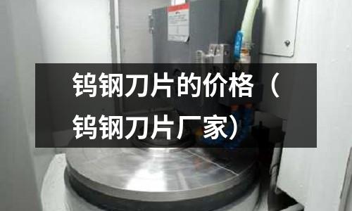 鎢鋼刀片的價格（鎢鋼刀片廠家）