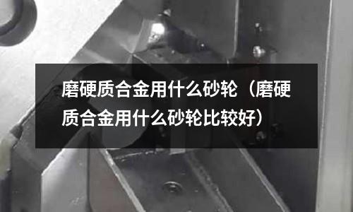 磨硬質合金用什么砂輪（磨硬質合金用什么砂輪比較好）