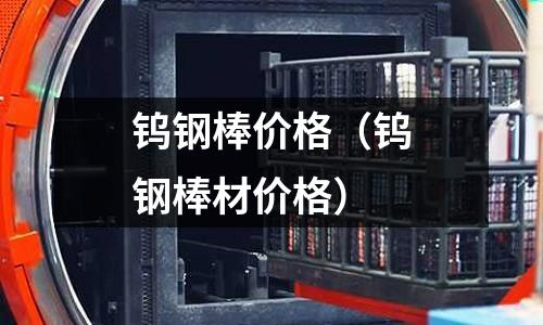 鎢鋼棒價格（鎢鋼棒材價格）