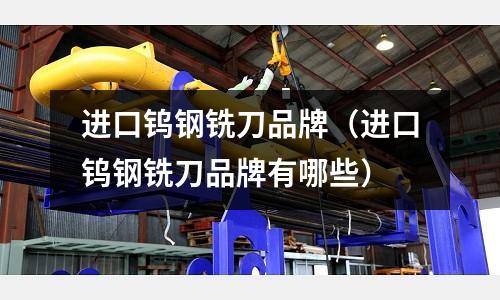 進口鎢鋼銑刀品牌（進口鎢鋼銑刀品牌有哪些）