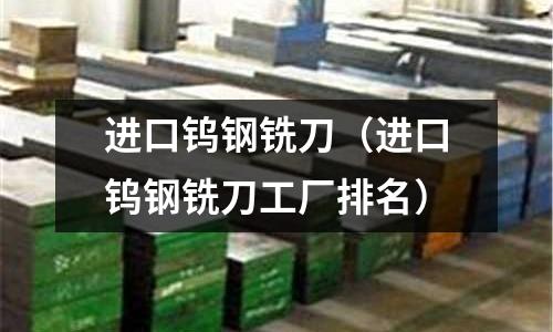 進口鎢鋼銑刀（進口鎢鋼銑刀工廠排名）