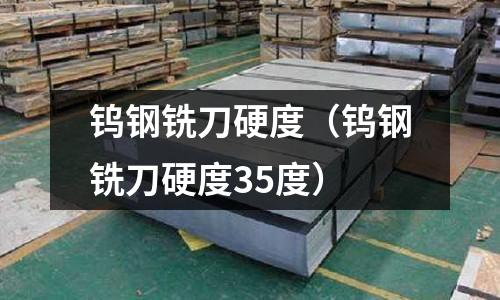 鎢鋼銑刀硬度（鎢鋼銑刀硬度35度）