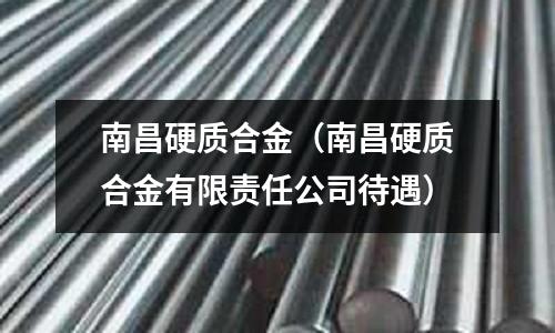 南昌硬質(zhì)合金(南昌硬質(zhì)合金有限責(zé)任公司待遇)