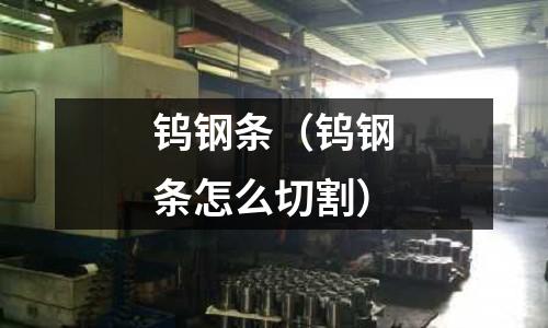 鎢鋼條(鎢鋼條怎么切割)