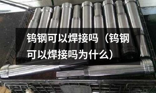 鎢鋼可以焊接嗎（鎢鋼可以焊接嗎為什么）