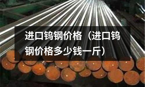 進口鎢鋼價格（進口鎢鋼價格多少錢一斤）