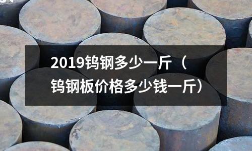 2019鎢鋼多少一斤（鎢鋼板價格多少錢一斤）