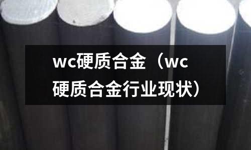 wc硬質(zhì)合金（wc硬質(zhì)合金行業(yè)現(xiàn)狀）