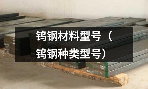 鎢鋼材料型號(hào)（鎢鋼種類型號(hào)）