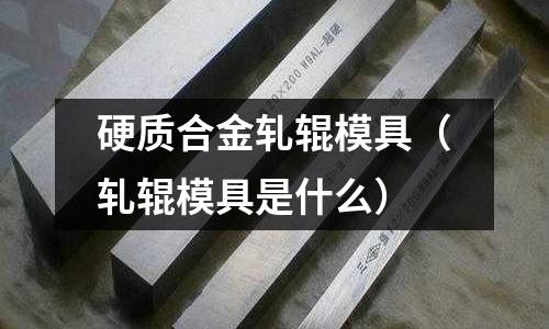硬質(zhì)合金軋輥模具(軋輥模具是什么)