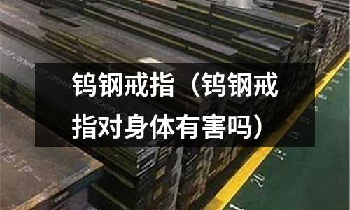 鎢鋼戒指（鎢鋼戒指對身體有害嗎）