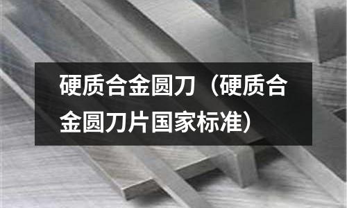 硬質(zhì)合金圓刀(硬質(zhì)合金圓刀片國家標(biāo)準(zhǔn))