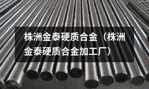 株洲金泰硬質合金(株洲金泰硬質合金加工廠)