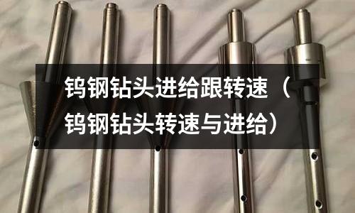 鎢鋼鉆頭進給跟轉速(鎢鋼鉆頭轉速與進給)