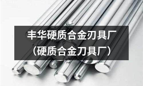 豐華硬質(zhì)合金刃具廠（硬質(zhì)合金刀具廠）