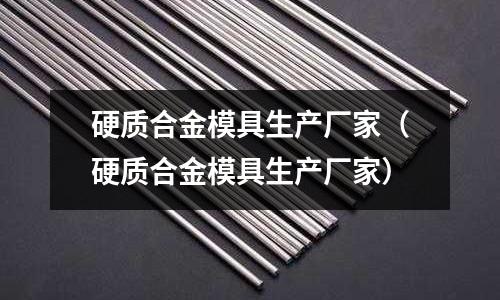 硬質合金模具生產廠家(硬質合金模具生產廠家)