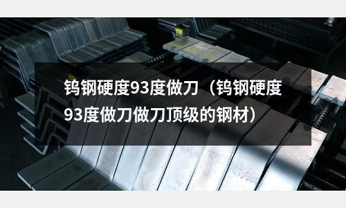 鎢鋼硬度93度做刀（鎢鋼硬度93度做刀做刀頂級的鋼材）