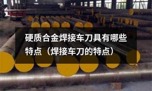 硬質合金焊接車刀具有哪些特點（焊接車刀的特點）