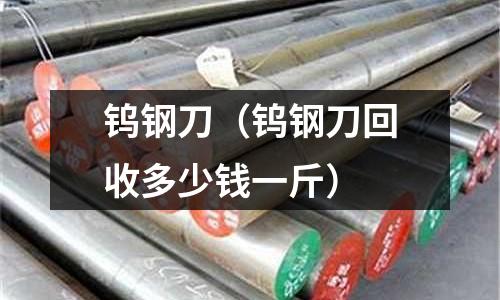 鎢鋼刀（鎢鋼刀回收多少錢一斤）