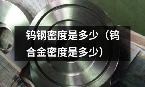 鎢鋼密度是多少（鎢合金密度是多少）