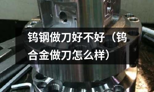 鎢鋼做刀好不好（鎢合金做刀怎么樣）