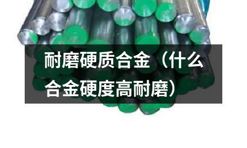 耐磨硬質(zhì)合金(什么合金硬度高耐磨)