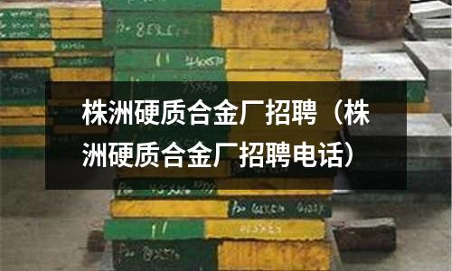 株洲硬質合金廠招聘（株洲硬質合金廠招聘電話）